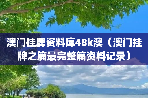 澳门挂牌资料库48k澳（澳门挂牌之篇最完整篇资料记录）