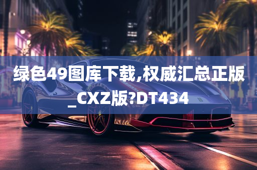 绿色49图库下载,权威汇总正版_CXZ版?DT434