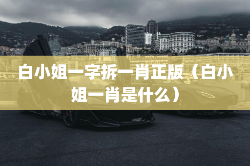 白小姐一字拆一肖正版（白小姐一肖是什么）