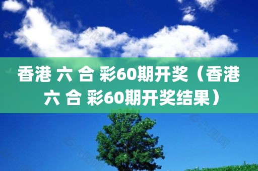 香港 六 合 彩60期开奖（香港 六 合 彩60期开奖结果）