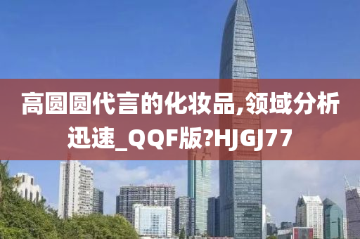 高圆圆代言的化妆品,领域分析迅速_QQF版?HJGJ77