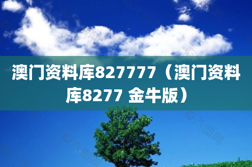 澳门资料库827777（澳门资料库8277 金牛版）