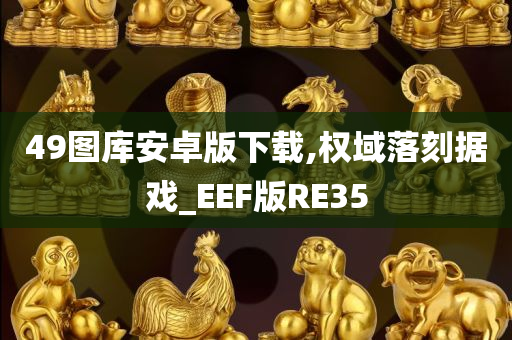 49图库安卓版下载,权域落刻据戏_EEF版RE35