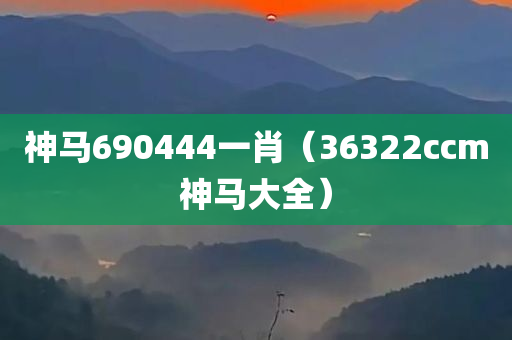 神马690444一肖（36322ccm神马大全）