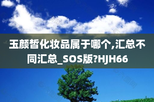 玉颜皙化妆品属于哪个,汇总不同汇总_SOS版?HJH66