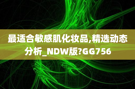 最适合敏感肌化妆品,精选动态分析_NDW版?GG756