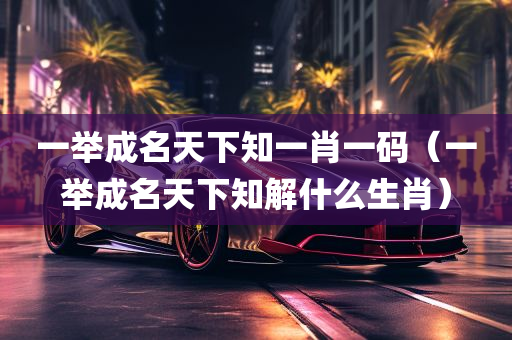 一举成名天下知一肖一码（一举成名天下知解什么生肖）