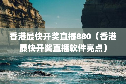 香港最快开奖直播880（香港最快开奖直播软件亮点）