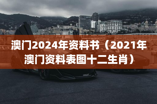 澳门2024年资料书（2021年澳门资料表图十二生肖）