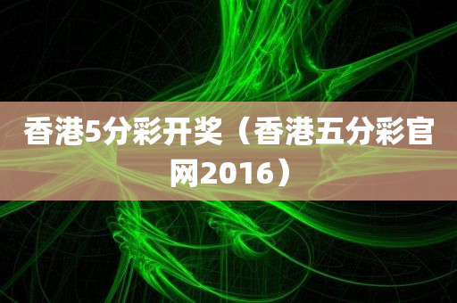 香港5分彩开奖（香港五分彩官网2016）