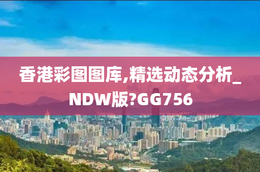 香港彩图图库,精选动态分析_NDW版?GG756