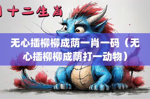 无心插柳柳成荫一肖一码（无心插柳柳成荫打一动物）