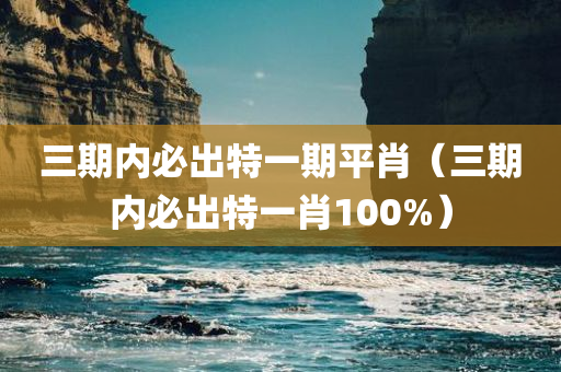 三期内必出特一期平肖（三期内必出特一肖100%）