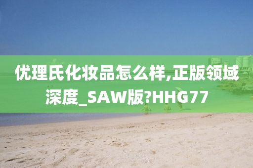 优理氏化妆品怎么样,正版领域深度_SAW版?HHG77