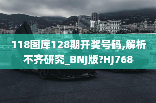 118图库128期开奖号码,解析不齐研究_BNJ版?HJ768