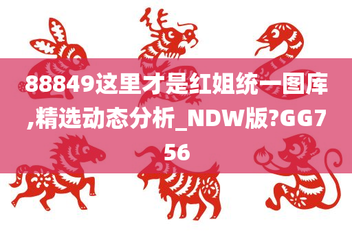 88849这里才是红姐统一图库,精选动态分析_NDW版?GG756