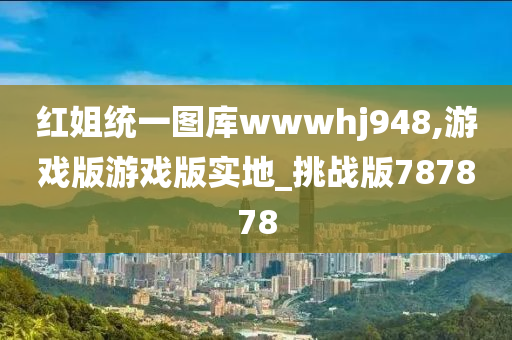 红姐统一图库wwwhj948,游戏版游戏版实地_挑战版787878