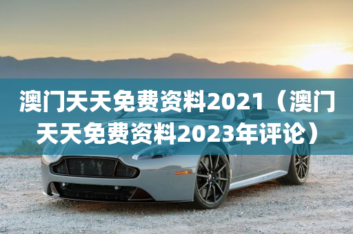 澳门天天免费资料2021（澳门天天免费资料2023年评论）