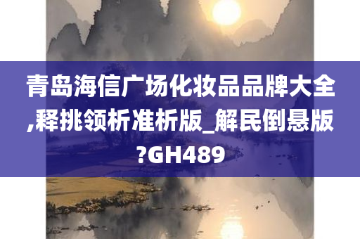 青岛海信广场化妆品品牌大全,释挑领析准析版_解民倒悬版?GH489