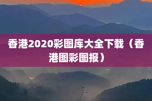 香港2020彩图库大全下载（香港图彩图报）