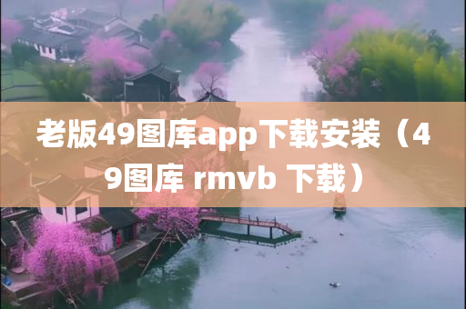 老版49图库app下载安装（49图库 rmvb 下载）