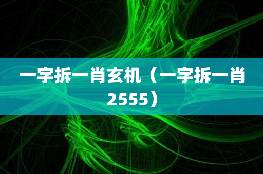 一字拆一肖玄机（一字拆一肖2555）