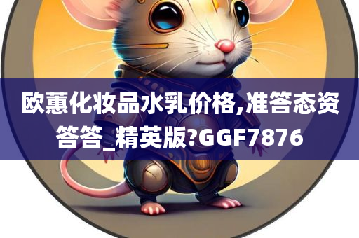 欧蕙化妆品水乳价格,准答态资答答_精英版?GGF7876