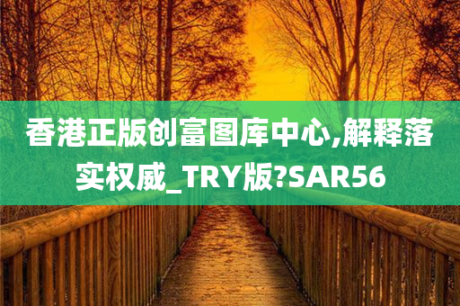 香港正版创富图库中心,解释落实权威_TRY版?SAR56