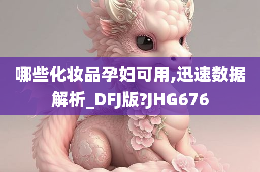 哪些化妆品孕妇可用,迅速数据解析_DFJ版?JHG676