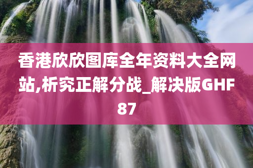 香港欣欣图库全年资料大全网站,析究正解分战_解决版GHF87