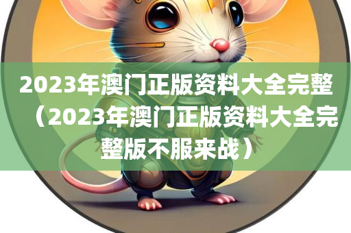 2023年澳门正版资料大全完整（2023年澳门正版资料大全完整版不服来战）