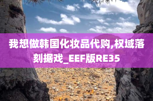 我想做韩国化妆品代购,权域落刻据戏_EEF版RE35