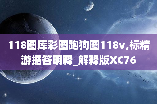 118图库彩图跑狗图118v,标精游据答明释_解释版XC76