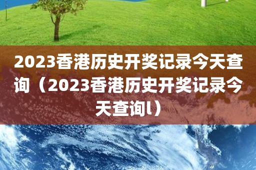 2023香港历史开奖记录今天查询（2023香港历史开奖记录今天查询l）