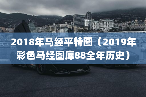 2018年马经平特图（2019年彩色马经图库88全年历史）