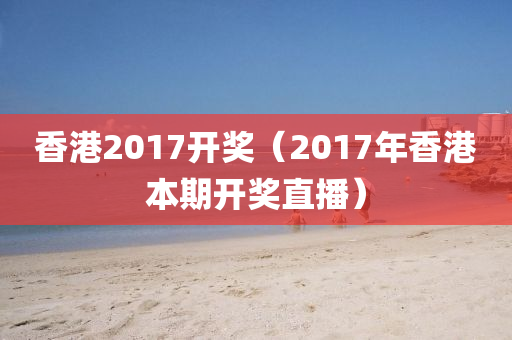 香港2017开奖（2017年香港本期开奖直播）