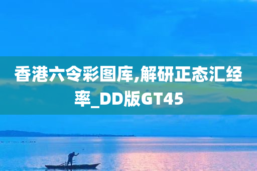 香港六令彩图库,解研正态汇经率_DD版GT45