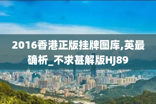 2016香港正版挂牌图库,英最确析_不求甚解版HJ89