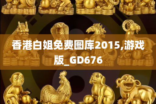 香港白姐免费图库2015,游戏版_GD676