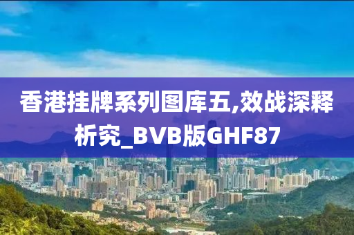 香港挂牌系列图库五,效战深释析究_BVB版GHF87