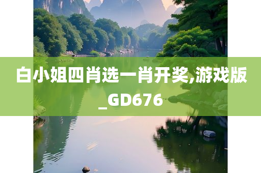 白小姐四肖选一肖开奖,游戏版_GD676