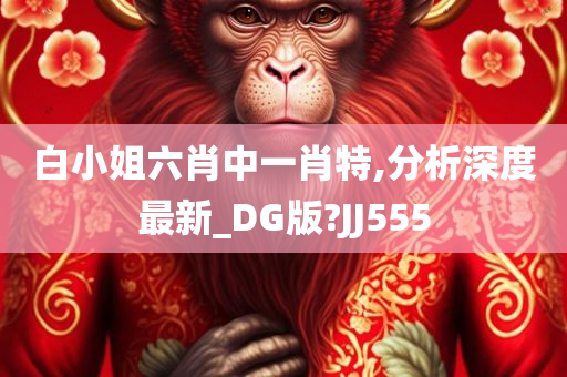 白小姐六肖中一肖特,分析深度最新_DG版?JJ555