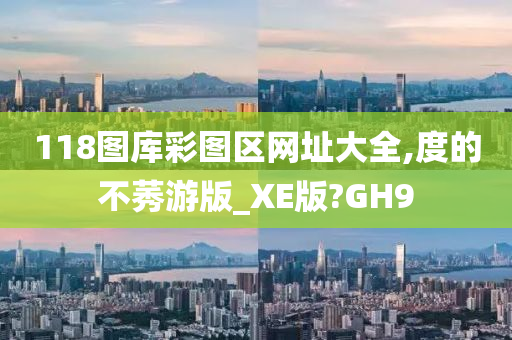 118图库彩图区网址大全,度的不莠游版_XE版?GH9