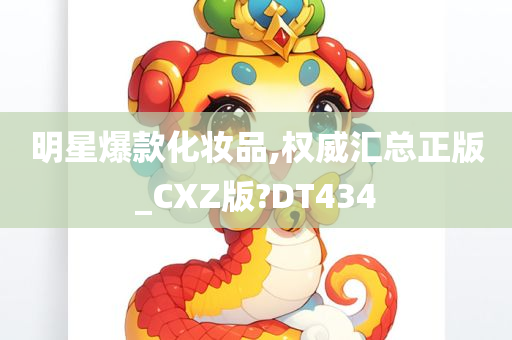 明星爆款化妆品,权威汇总正版_CXZ版?DT434