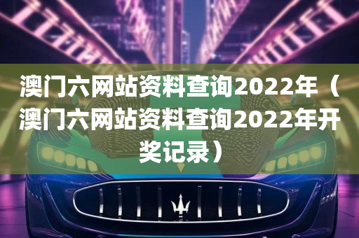 澳门六网站资料查询2022年（澳门六网站资料查询2022年开奖记录）