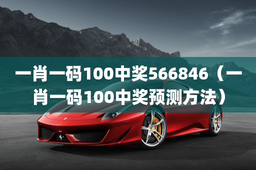 一肖一码100中奖566846（一肖一码100中奖预测方法）