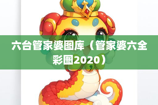 六台管家婆图库（管家婆六全彩图2020）