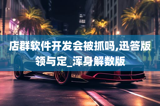 店群软件开发会被抓吗,迅答版领与定_浑身解数版