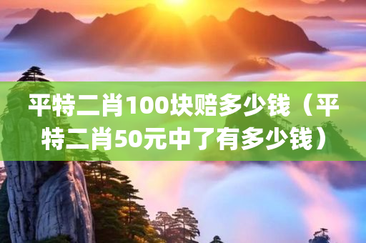 平特二肖100块赔多少钱（平特二肖50元中了有多少钱）