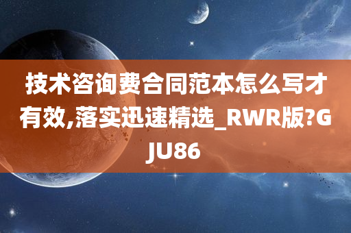 技术咨询费合同范本怎么写才有效,落实迅速精选_RWR版?GJU86